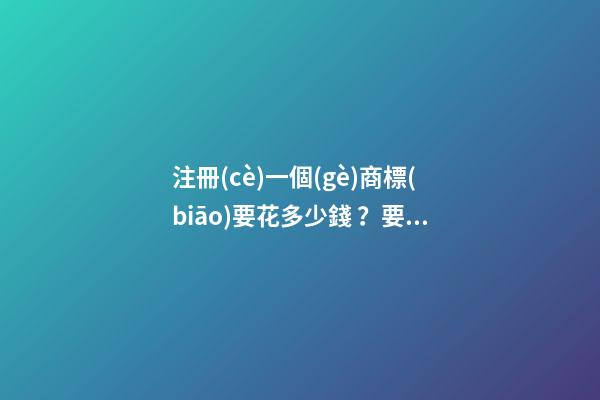 注冊(cè)一個(gè)商標(biāo)要花多少錢？要經(jīng)過哪些步驟？